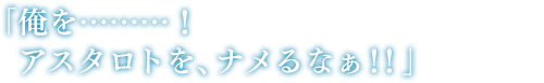 「俺を………!アスタロトを、ナメるなぁ!!」